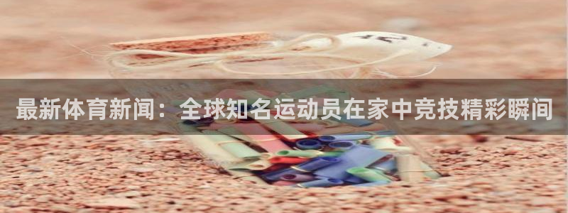 最新体育新闻：全球知名运动员在家中竞技精彩瞬间