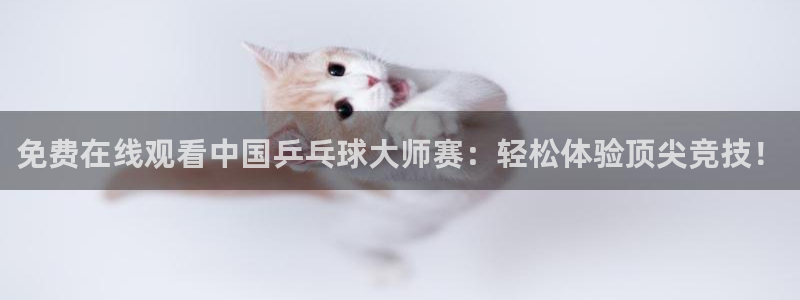 免费在线观看中国乒乓球大师赛：轻松体验顶尖竞技！