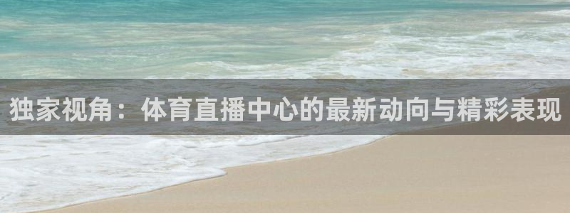 独家视角：体育直播中心的最新动向与精彩表现