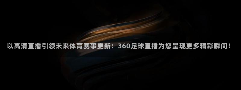 以高清直播引领未来体育赛事更新：360足球直播为您呈现更多精彩瞬间！
